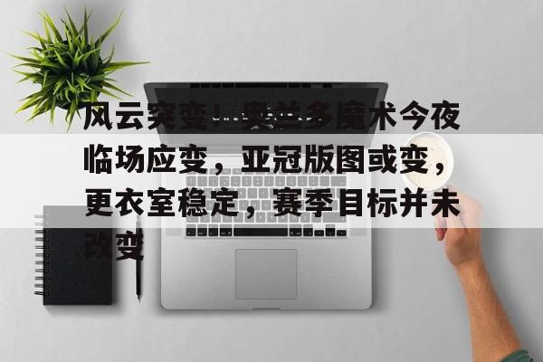 详细阅读:开云-风云突变!奥兰多魔术今夜临场应变,亚冠版图或变,更衣室稳定,赛季目标并未改变的简单介绍-开云 开云-风云突变!奥兰多魔术今夜临场应变,亚冠版图或变,更衣室稳定,赛季目标并未改变的简单介绍-开云