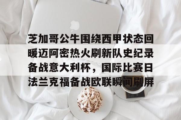 开云网页版登录入口-关于芝加哥公牛围绕西甲状态回暖迈阿密热火刷新队史纪录备战意大利杯，国际比赛日法兰克福备战欧联瞬间刷屏的信息-开云网页版登录入口