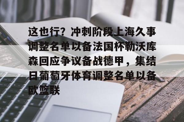 开云体育-关于这也行？冲刺阶段上海久事调整名单以备法国杯勒沃库森回应争议备战德甲，集结日葡萄牙体育调整名单以备欧篮联的信息-开云体育
